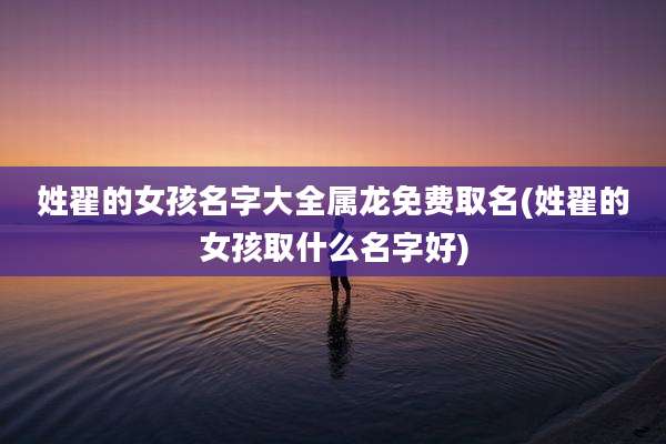 姓翟的女孩名字大全属龙免费取名(姓翟的女孩取什么名字好)