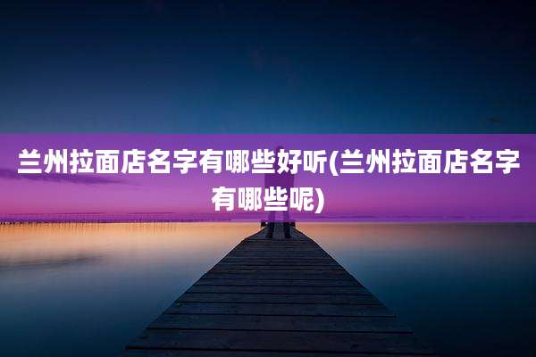 兰州拉面店名字有哪些好听(兰州拉面店名字有哪些呢)