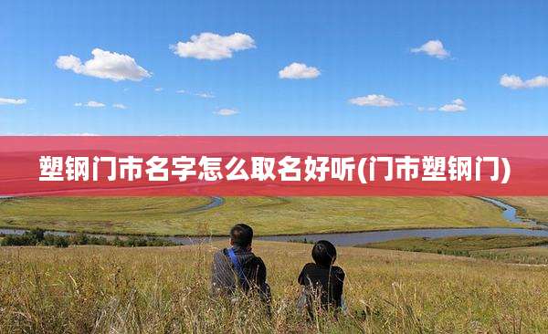 塑钢门市名字怎么取名好听(门市塑钢门)