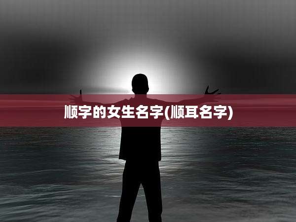 顺字的女生名字(顺耳名字)