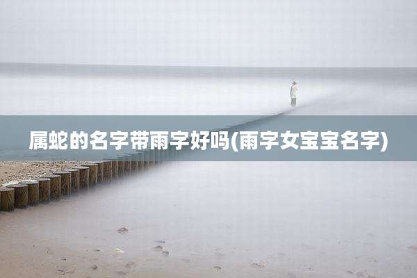 属蛇的名字带雨字好吗(雨字女宝宝名字)