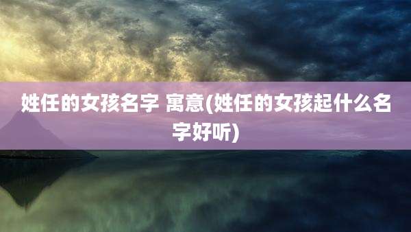 姓任的女孩名字 寓意(姓任的女孩起什么名字好听)