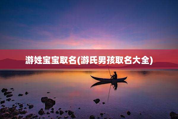 游姓宝宝取名(游氏男孩取名大全)