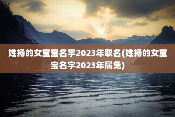 姓扬的女宝宝名字2023年取名(姓扬的女宝宝名字2023年属兔)