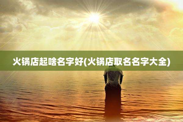 火锅店起啥名字好(火锅店取名名字大全)