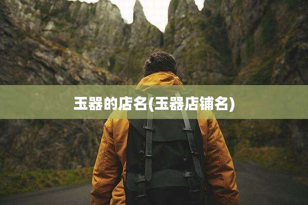 玉器的店名(玉器店铺名)