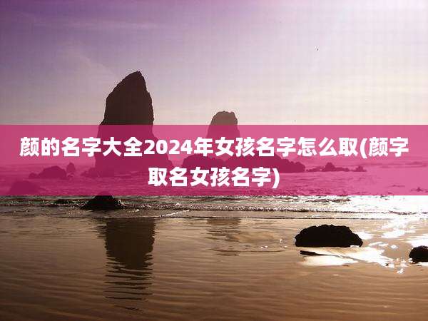 颜的名字大全2024年女孩名字怎么取(颜字取名女孩名字)