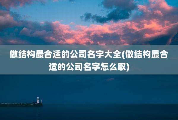 做结构最合适的公司名字大全(做结构最合适的公司名字怎么取)