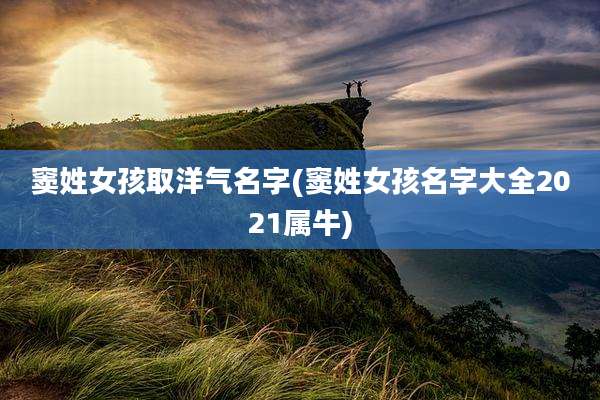 窦姓女孩取洋气名字(窦姓女孩名字大全2021属牛)