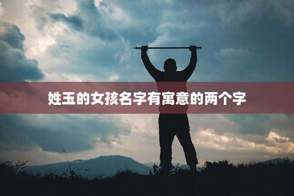 姓玉的女孩名字有寓意的两个字