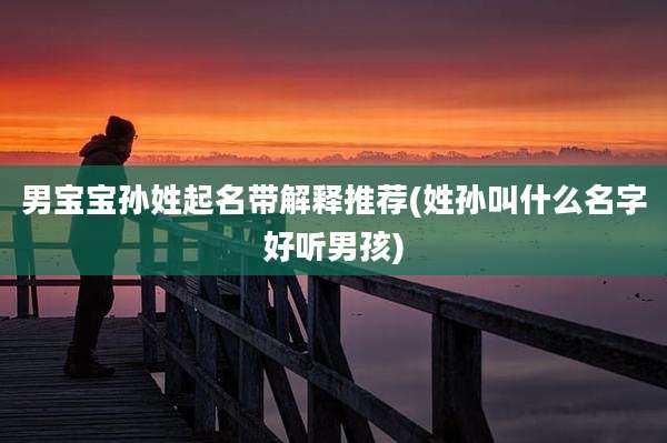 男宝宝孙姓起名带解释推荐(姓孙叫什么名字好听男孩)