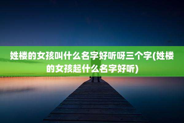 姓楼的女孩叫什么名字好听呀三个字(姓楼的女孩起什么名字好听)