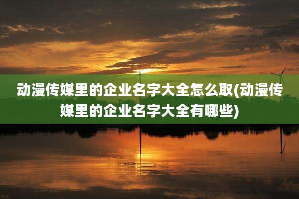 动漫传媒里的企业名字大全怎么取(动漫传媒里的企业名字大全有哪些)