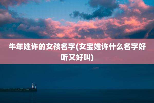 牛年姓许的女孩名字(女宝姓许什么名字好听又好叫)
