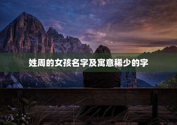 姓周的女孩名字及寓意稀少的字