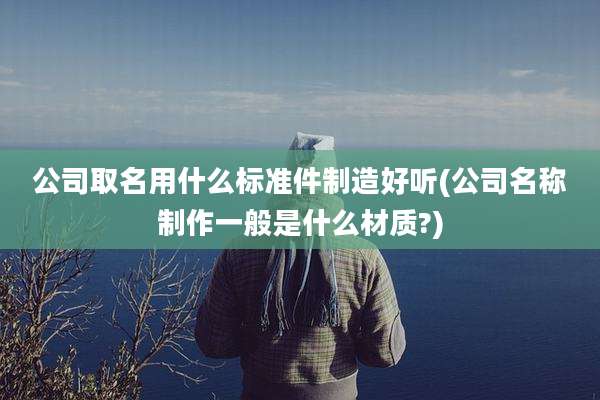 公司取名用什么标准件制造好听(公司名称制作一般是什么材质?)