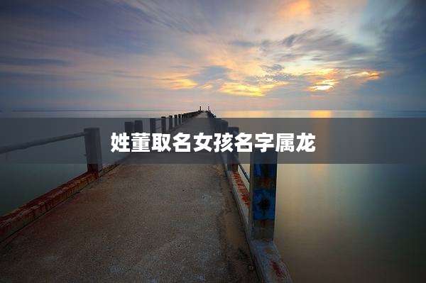 姓董取名女孩名字属龙