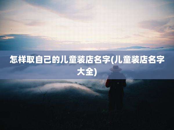 怎样取自己的儿童装店名字(儿童装店名字大全)