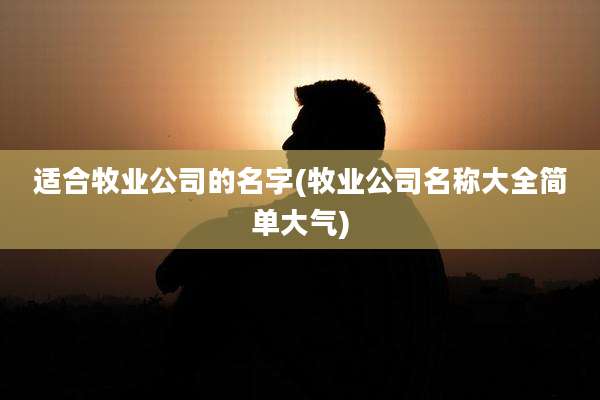 适合牧业公司的名字(牧业公司名称大全简单大气)