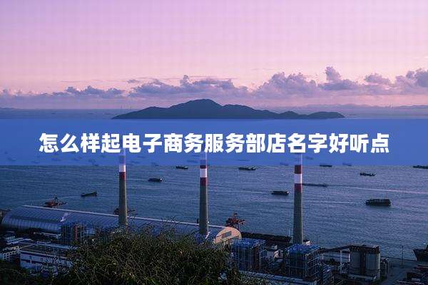怎么样起电子商务服务部店名字好听点