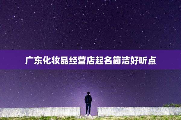 广东化妆品经营店起名简洁好听点