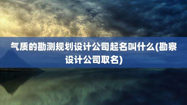 气质的勘测规划设计公司起名叫什么(勘察设计公司取名)