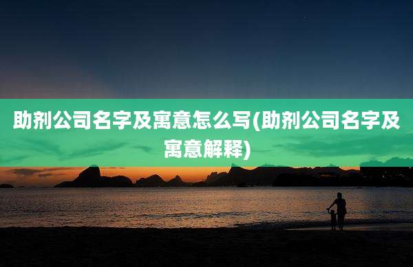 助剂公司名字及寓意怎么写(助剂公司名字及寓意解释)