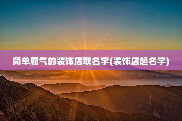 简单霸气的装饰店取名字(装饰店起名字)