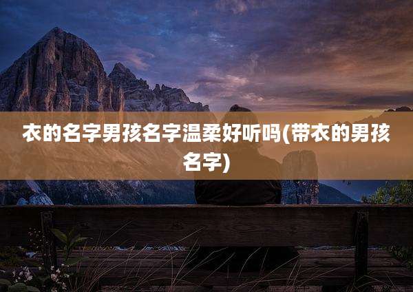 衣的名字男孩名字温柔好听吗(带衣的男孩名字)