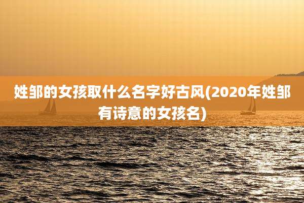 姓邹的女孩取什么名字好古风(2020年姓邹有诗意的女孩名)