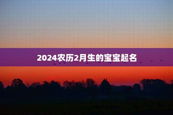2024农历2月生的宝宝起名