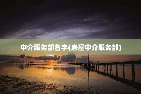 中介服务部名字(房屋中介服务部)