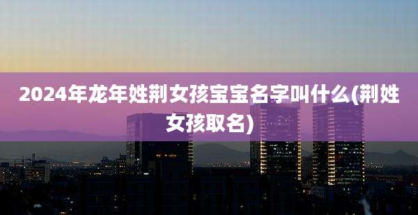 2024年龙年姓荆女孩宝宝名字叫什么(荆姓女孩取名)
