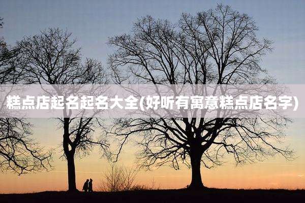 糕点店起名起名大全(好听有寓意糕点店名字)