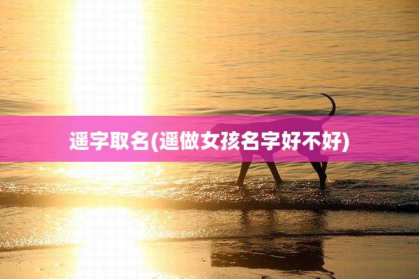 遥字取名(遥做女孩名字好不好)