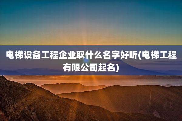 电梯设备工程企业取什么名字好听(电梯工程有限公司起名)