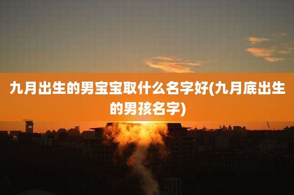 九月出生的男宝宝取什么名字好(九月底出生的男孩名字)