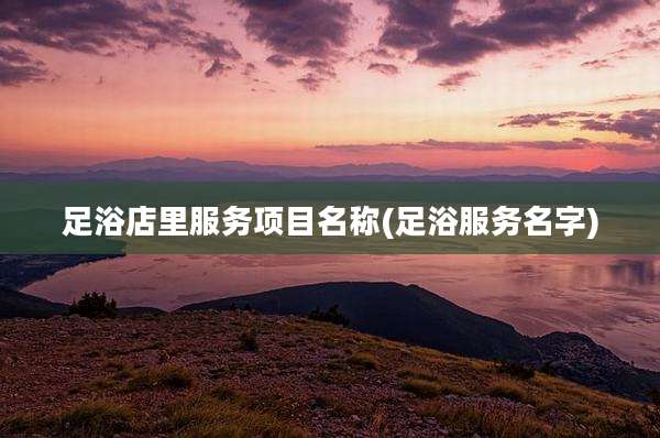 足浴店里服务项目名称(足浴服务名字)