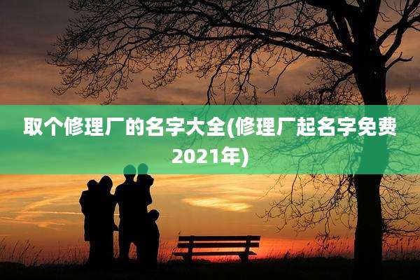 取个修理厂的名字大全(修理厂起名字免费2021年)