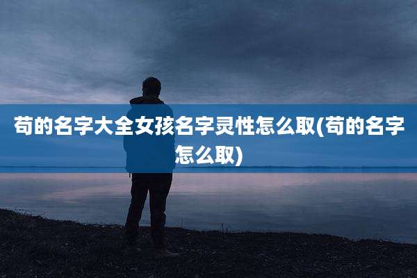 苟的名字大全女孩名字灵性怎么取(苟的名字怎么取)