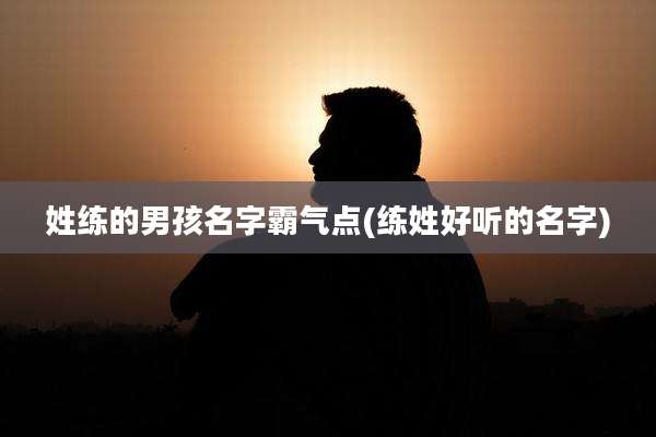 姓练的男孩名字霸气点(练姓好听的名字)