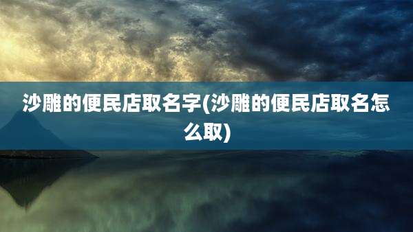 沙雕的便民店取名字(沙雕的便民店取名怎么取)