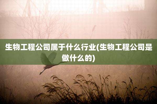 生物工程公司属于什么行业(生物工程公司是做什么的)