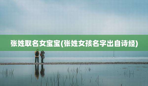 张姓取名女宝宝(张姓女孩名字出自诗经)