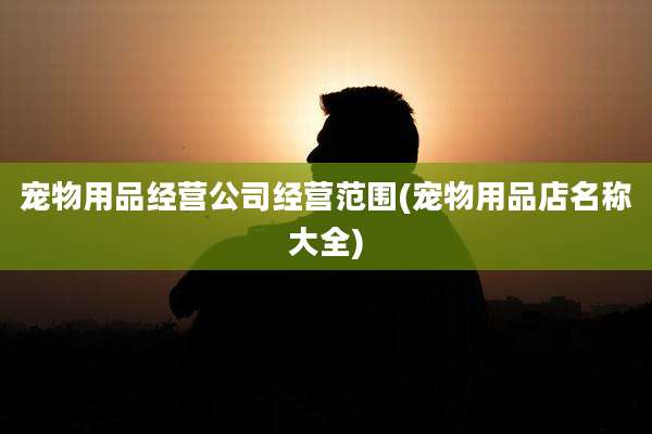 宠物用品经营公司经营范围(宠物用品店名称大全)