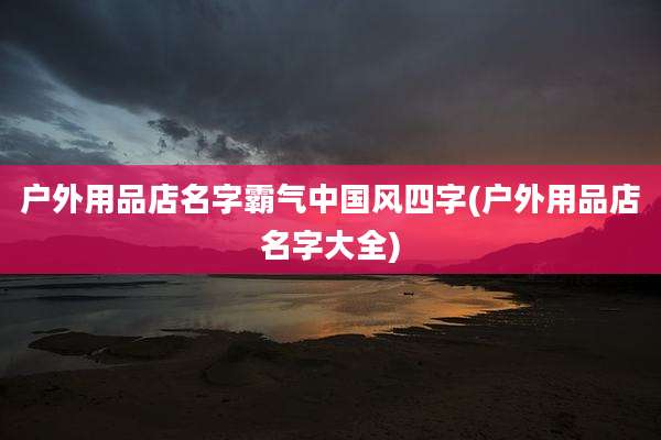 户外用品店名字霸气中国风四字(户外用品店名字大全)