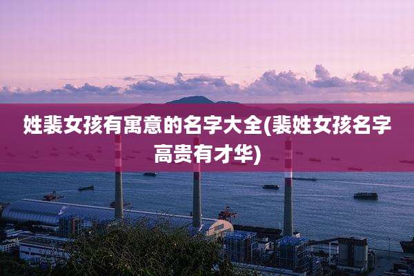 姓裴女孩有寓意的名字大全(裴姓女孩名字高贵有才华)