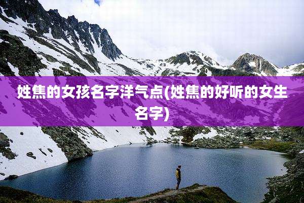 姓焦的女孩名字洋气点(姓焦的好听的女生名字)