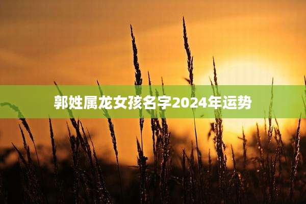 郭姓属龙女孩名字2024年运势