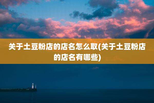 关于土豆粉店的店名怎么取(关于土豆粉店的店名有哪些)
